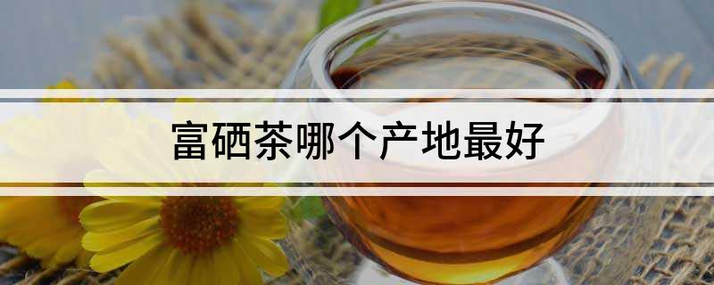 硒茶是哪里的(茶硒是从哪里提炼的)-硒宝网