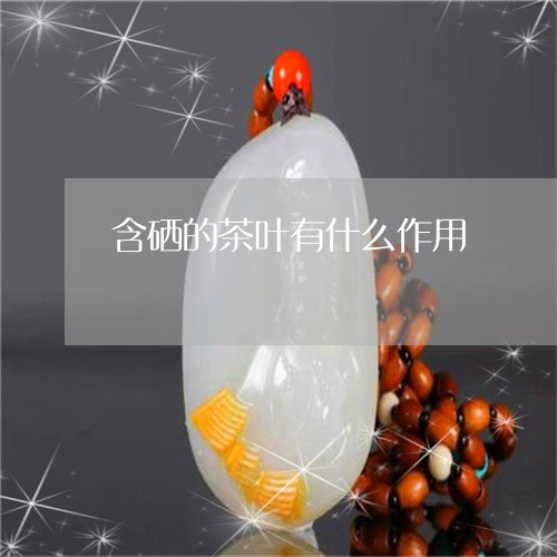 含硒的茶叶有哪些(硒茶对人功效和好处)-硒宝网