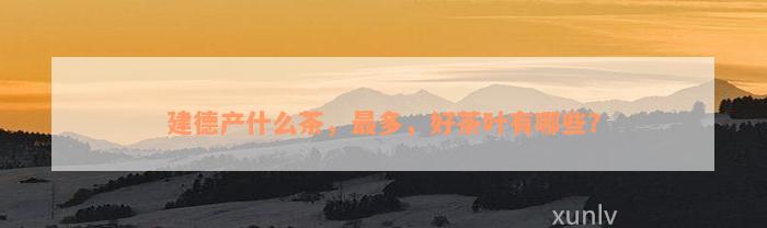 建德产什么茶，最多，好茶叶有哪些？
