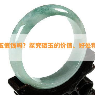 硒玉值钱吗？探究硒玉的价值、好处和价格