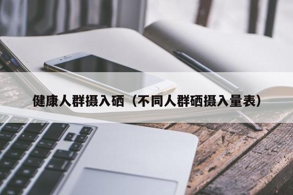 健康人群摄入硒（不同人群硒摄入量表）  第1张