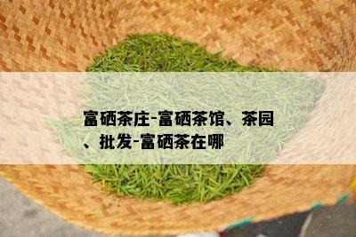 富硒茶庄-富硒茶馆、茶园、批发-富硒茶在哪