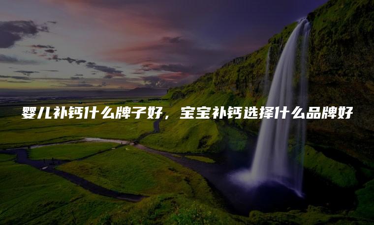 婴儿补钙什么牌子好，宝宝补钙选择什么品牌好