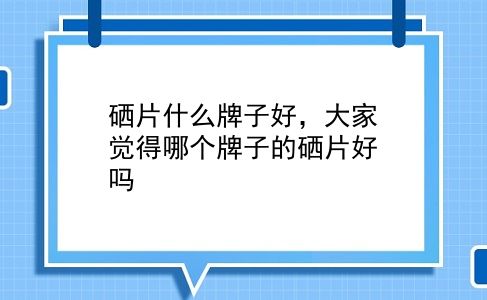 硒片什么牌子好，大家觉得哪个牌子的硒片好吗？插图