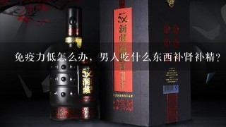 免疫力低怎么办，男人吃什么东西补肾补精？