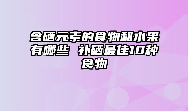 含硒元素的食物和水果有哪些 补硒最佳10种食物