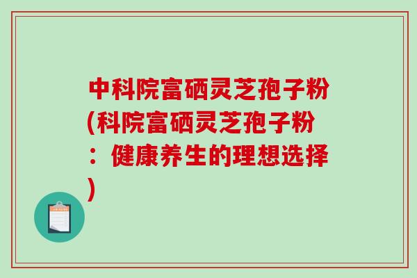 中科院富硒灵芝孢子粉(科院富硒灵芝孢子粉：健康养生的理想选择)