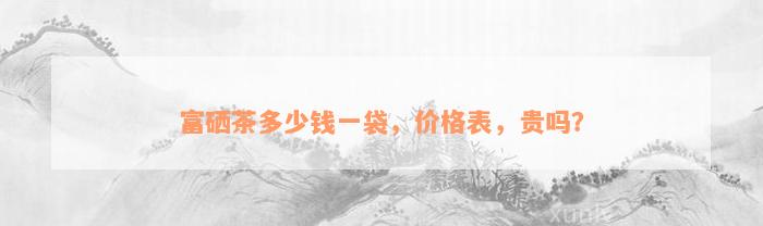 富硒茶多少钱一袋，价格表，贵吗？
