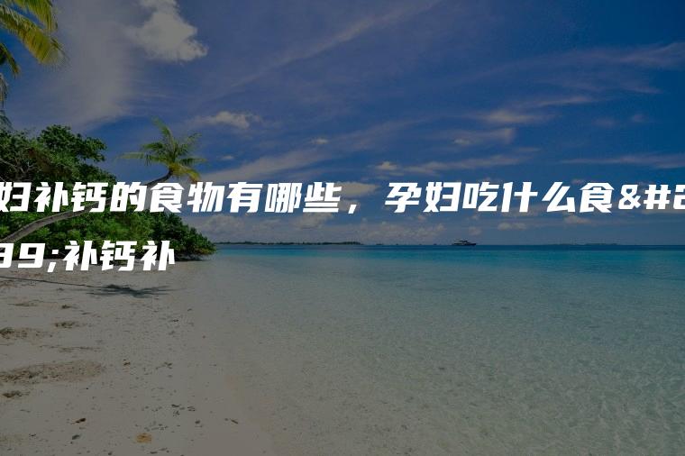 孕妇补钙的食物有哪些，孕妇吃什么食物补钙补
