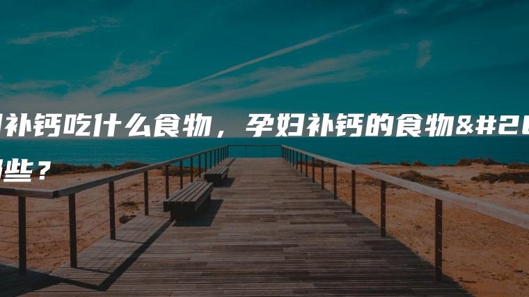 孕妇补钙吃什么食物，孕妇补钙的食物有哪些？