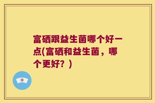 富硒跟益生菌哪个好一点(富硒和益生菌，哪个更好？)