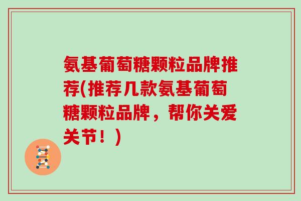 氨基葡萄糖颗粒品牌推荐(推荐几款氨基葡萄糖颗粒品牌，帮你关爱关节！)