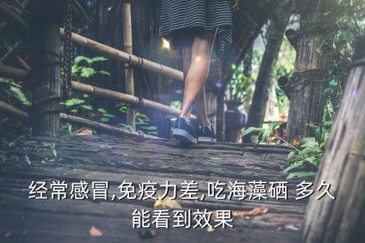 经常感冒,免疫力差,吃海藻硒 多久能看到效果