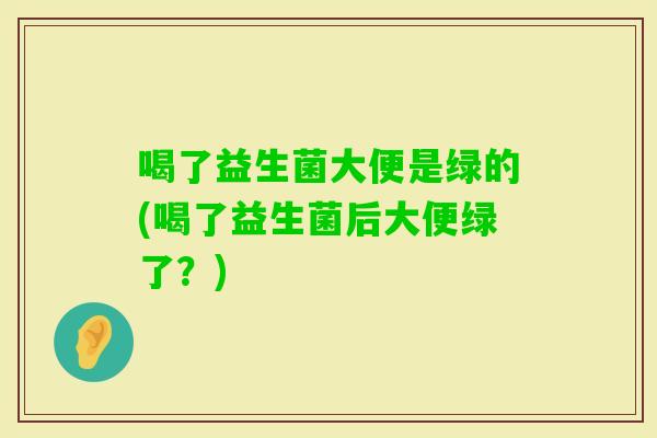 喝了益生菌大便是绿的(喝了益生菌后大便绿了？)