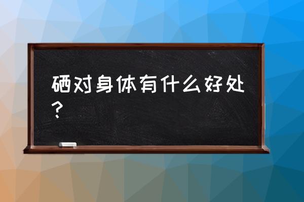 硒的作用与六大功能 硒对身体有什么好处？