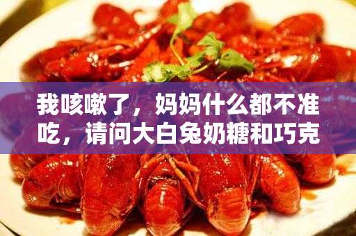 我咳嗽了，妈妈什么都不准吃，请问大白兔奶糖和巧克力可以吃吗？