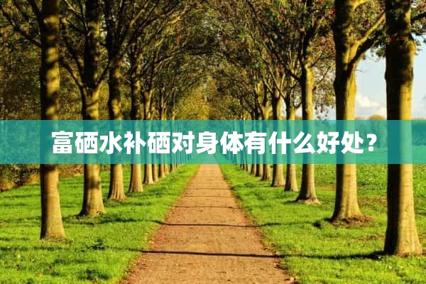 富硒水补硒对身体有什么好处？