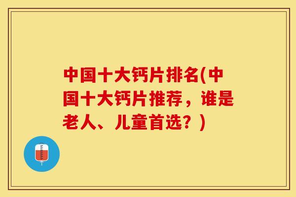 中国十大钙片排名(中国十大钙片推荐	，谁是老人、儿童首??？)-第1张图片-关节保镖
