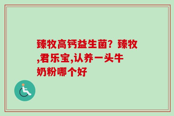 臻牧高钙益生菌？臻牧,君乐宝,认养一头牛奶粉哪个好