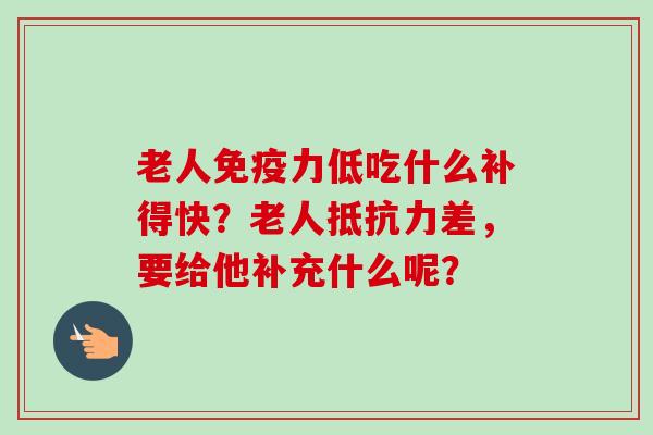 老人免疫力低吃什么补得快？老人抵抗力差，要给他补充什么呢？-第1张图片-卓岳灵芝孢子粉