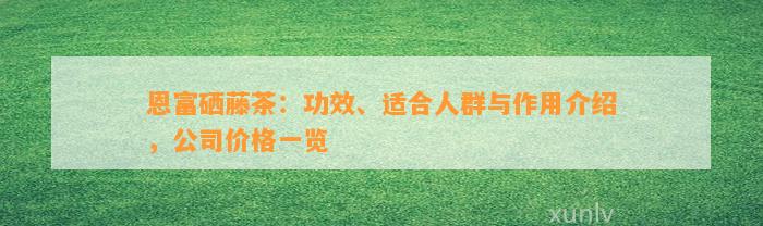恩富硒藤茶：功效、适合人群与作用介绍，公司价格一览