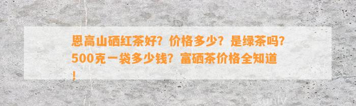 恩高山硒红茶好？价格多少？是绿茶吗？500克一袋多少钱？富硒茶价格全知道！
