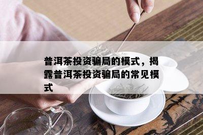 普洱茶投资骗局的模式，揭露普洱茶投资骗局的常见模式