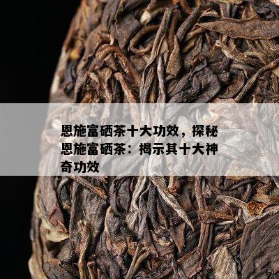 恩施富硒茶十大功效，探秘恩施富硒茶：揭示其十大神奇功效