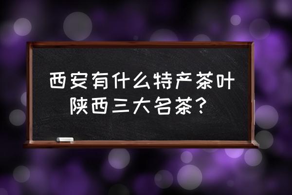 西安有什么特产茶叶(陕西三大名茶？)