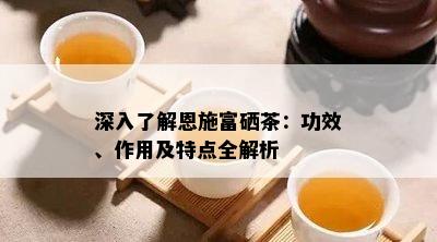 深入了解恩施富硒茶：功效、作用及特点全解析