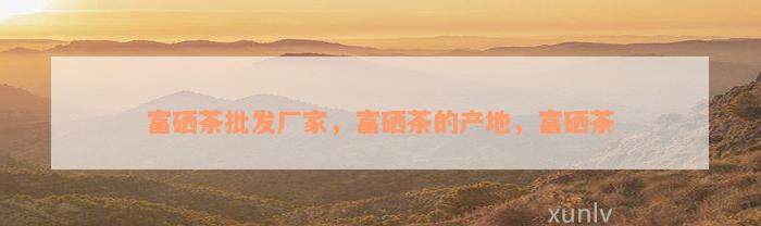 富硒茶批发厂家，富硒茶的产地，富硒茶