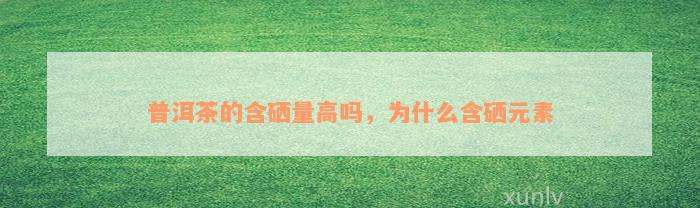 普洱茶的含硒量高吗，为什么含硒元素