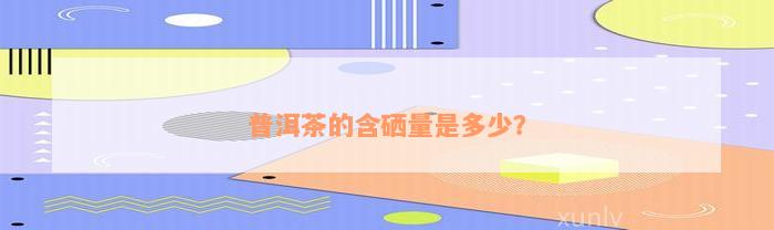 普洱茶的含硒量是多少？