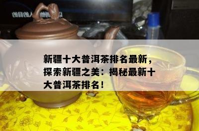 新疆十大普洱茶排名最新，探索新疆之美：揭秘最新十大普洱茶排名！