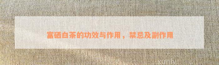 富硒白茶的功效与作用，禁忌及副作用