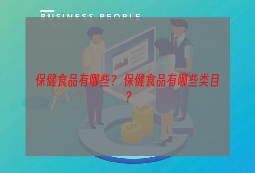 保健食品有哪些？ 保健食品有哪些类目？