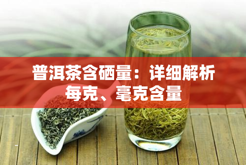 普洱茶含硒量：详细解析每克、毫克含量
