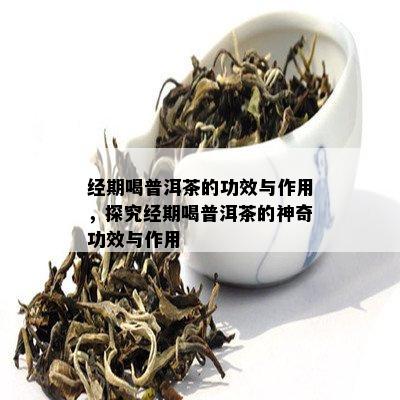 经期喝普洱茶的功效与作用，探究经期喝普洱茶的神奇功效与作用