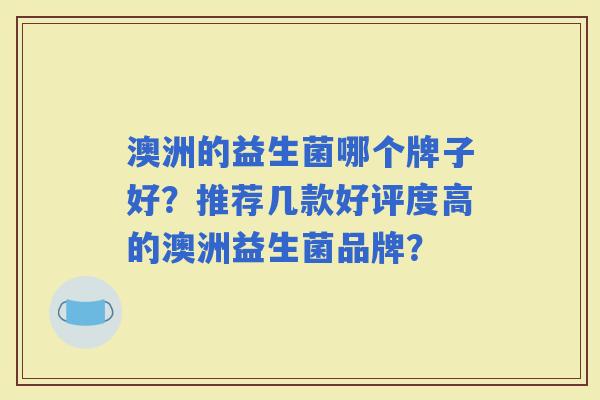 澳洲的益生菌哪个牌子好？推荐几款好评度高的澳洲益生菌品牌？