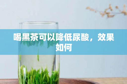 喝黑茶可以降低尿酸，效果如何