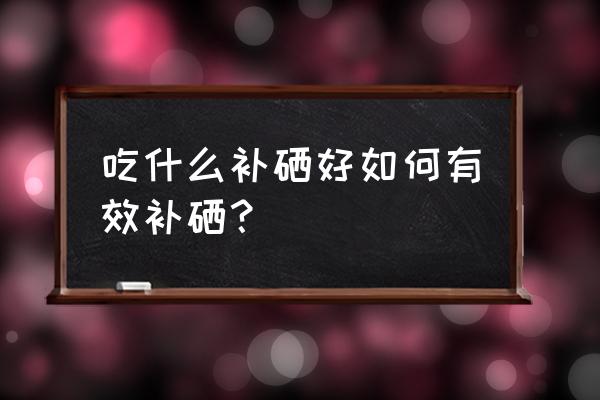 如何补硒最有效 吃什么补硒好如何有效补硒？