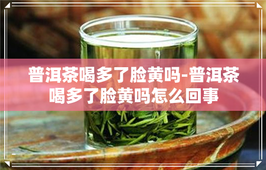 普洱茶喝多了脸黄吗-普洱茶喝多了脸黄吗怎么回事
