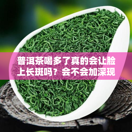 普洱茶喝多了真的会让脸上长斑吗？会不会加深现有的斑点或导致痘痘产生？