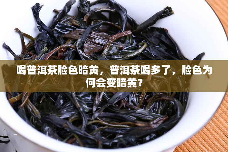喝普洱茶脸色暗黄，普洱茶喝多了，脸色为何会变暗黄？