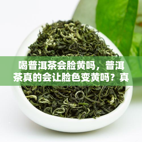 喝普洱茶会脸黄吗，普洱茶真的会让脸色变黄吗？真相大揭秘！