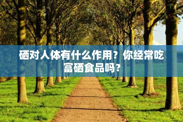 硒对人体有什么作用？你经常吃富硒食品吗？
