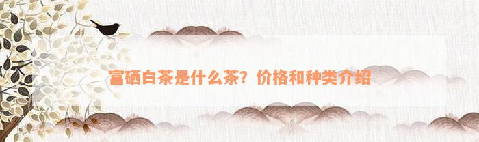 富硒白茶是什么茶？价格和种类介绍
