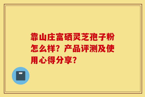 靠山庄富硒灵芝孢子粉怎么样？产品评测及使用心得分享？-第1张图片-灵芝之家