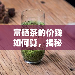 富硒茶的价钱如何算，揭秘富硒茶的价格计算方式！