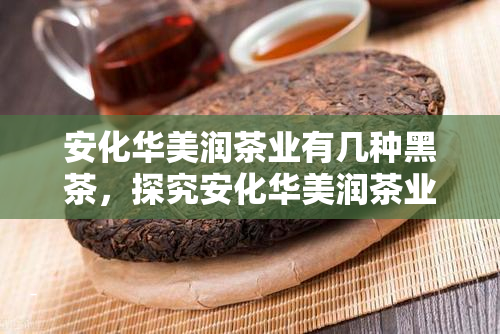 安化华美润茶业有几种黑茶，探究安化华美润茶业的黑茶种类